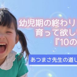 『あつまさ先生の道しるべ vol.10』～幼児期の終わりまでに育ってほしい姿（10の姿）～